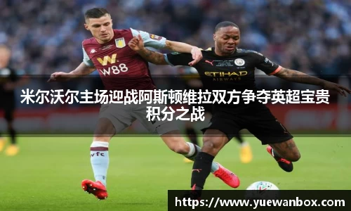 米尔沃尔主场迎战阿斯顿维拉双方争夺英超宝贵积分之战